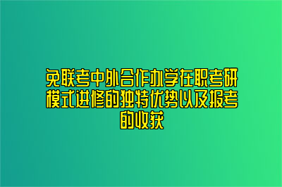 免联考中外合作办学在职考研模式进修的独特优势以及报考的收获