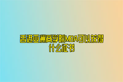 香港亚洲商学院MBA可以获得什么证书