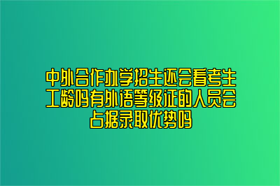 中外合作办学招生还会看考生工龄吗有外语等级证的人员会占据录取优势吗