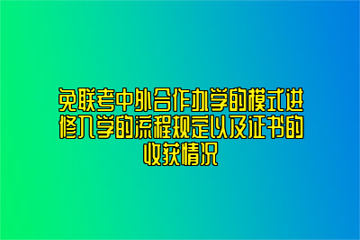 免联考中外合作办学的模式进修入学的流程规定以及证书的收获情况