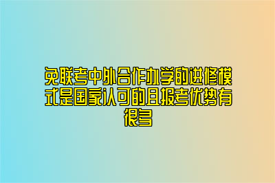 免联考中外合作办学的进修模式是国家认可的且报考优势有很多