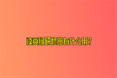 读高级研修班有什么用？