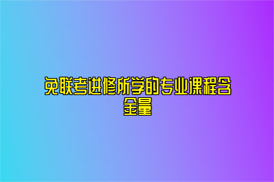 免联考进修所学的专业课程含金量