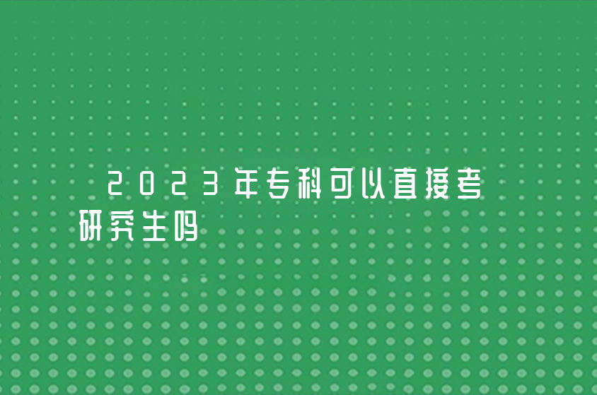 2023年专科可以直接考研究生吗